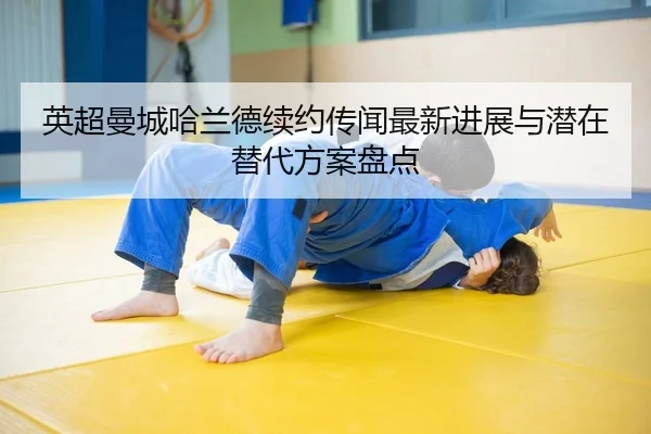 英超曼城哈兰德续约传闻最新进展与潜在替代方案盘点